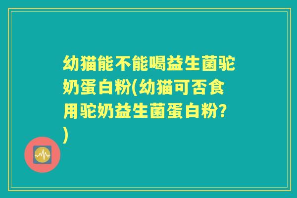 幼猫能不能喝益生菌驼奶蛋白粉(幼猫可否食用驼奶益生菌蛋白粉?) 幼猫能不能喝益生菌驼奶蛋白粉(幼猫可否食用驼奶益生菌蛋白粉?)