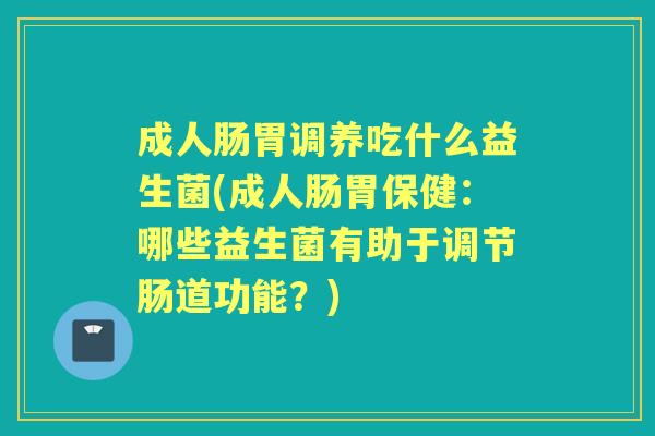 成人肠胃调养吃什么益生菌(成人肠胃保健:哪些益生菌有助于调节肠道功能?) 成人肠胃调养吃什么益生菌(成人肠胃保健:哪些益生菌有助于调节肠道功能?)