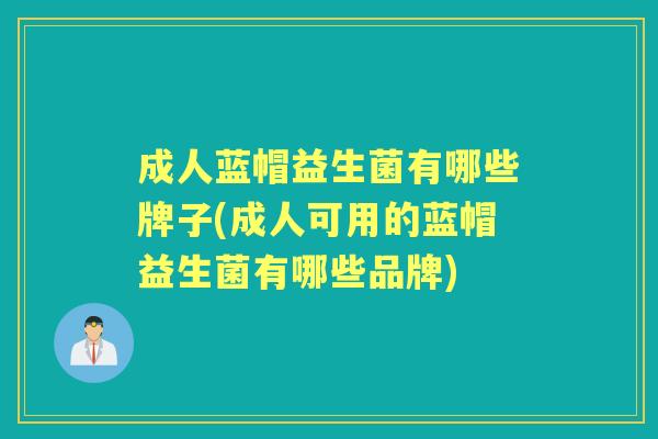 成人蓝帽益生菌有哪些牌子(成人可用的蓝帽益生菌有哪些品牌) 成人蓝帽益生菌有哪些牌子(成人可用的蓝帽益生菌有哪些品牌)