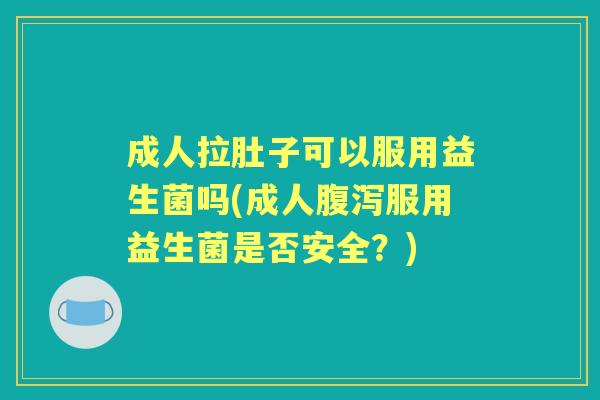成人拉肚子可以服用益生菌吗(成人服用益生菌是否安全?) 成人拉肚子可以服用益生菌吗(成人服用益生菌是否安全?)