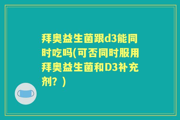 拜奥益生菌跟d3能同时吃吗(可否同时服用拜奥益生菌和D3补充剂？)