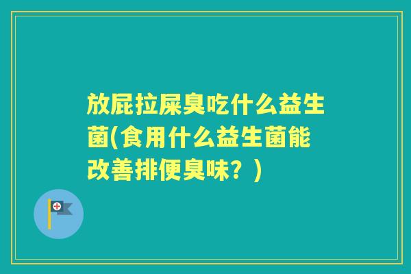 放屁拉屎臭吃什么益生菌(食用什么益生菌能改善排便臭味？)