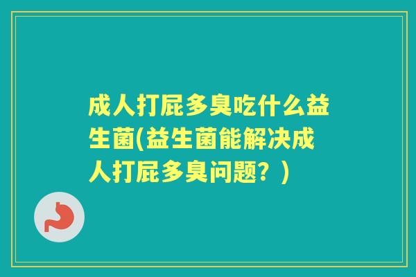 成人打屁多臭吃什么益生菌(益生菌能解决成人打屁多臭问题？)