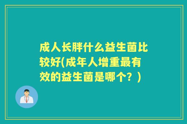 成人长胖什么益生菌比较好(成年人增重有效的益生菌是哪个?) 成人长胖什么益生菌比较好(成年人增重有效的益生菌是哪个?)