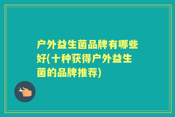 户外益生菌品牌有哪些好(十种获得户外益生菌的品牌推荐)