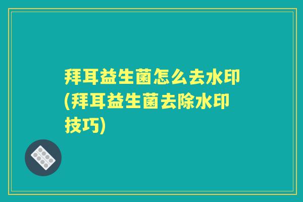 拜耳益生菌怎么去水印(拜耳益生菌去除水印技巧)