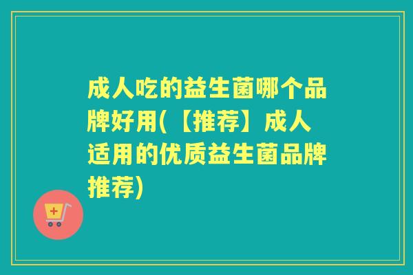 成人吃的益生菌哪个品牌好用(【推荐】成人适用的优质益生菌品牌推荐) 成人吃的益生菌哪个品牌好用(【推荐】成人适用的优质益生菌品牌推荐)