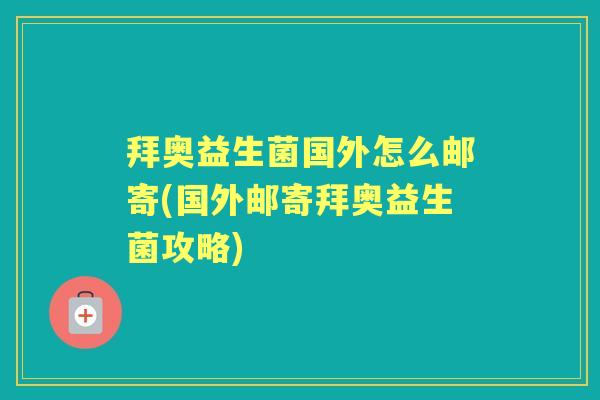 拜奥益生菌国外怎么邮寄(国外邮寄拜奥益生菌攻略) 拜奥益生菌国外怎么邮寄(国外邮寄拜奥益生菌攻略)