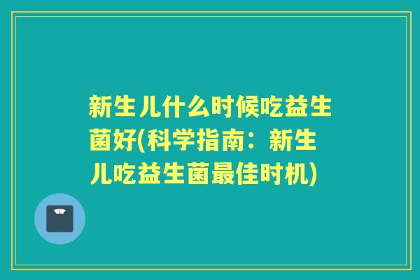 新生儿什么时候吃益生菌好(科学指南:新生儿吃益生菌佳时机) 新生儿什么时候吃益生菌好(科学指南:新生儿吃益生菌佳时机)