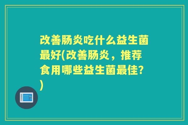 改善吃什么益生菌好(改善，推荐食用哪些益生菌佳？)