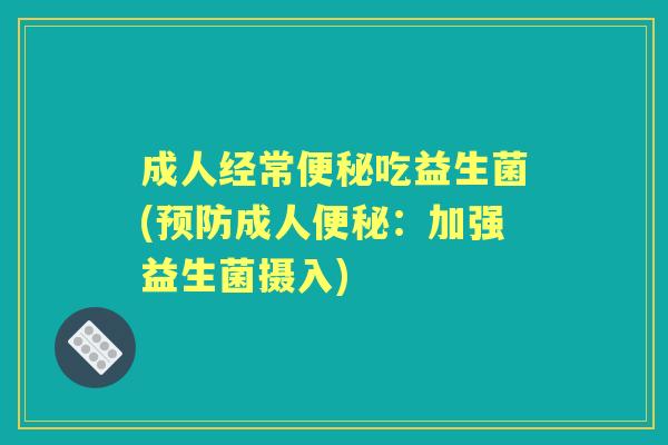 成人经常吃益生菌(成人:加强益生菌摄入) 成人经常吃益生菌(成人:加强益生菌摄入)