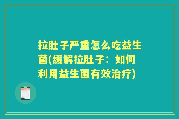 拉肚子严重怎么吃益生菌(缓解拉肚子：如何利用益生菌有效)