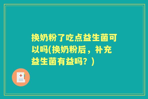 换奶粉了吃点益生菌可以吗(换奶粉后，补充益生菌有益吗？)