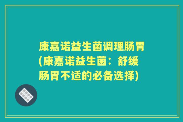 康嘉诺益生菌调理肠胃(康嘉诺益生菌:舒缓肠胃不适的必备选择) 康嘉诺益生菌调理肠胃(康嘉诺益生菌:舒缓肠胃不适的必备选择)