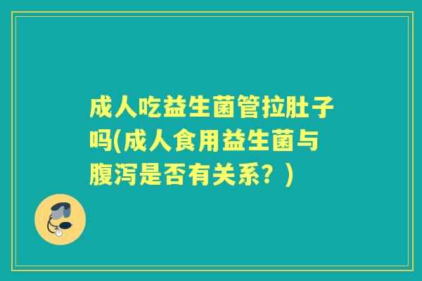 成人吃益生菌管拉肚子吗(成人食用益生菌与是否有关系？)