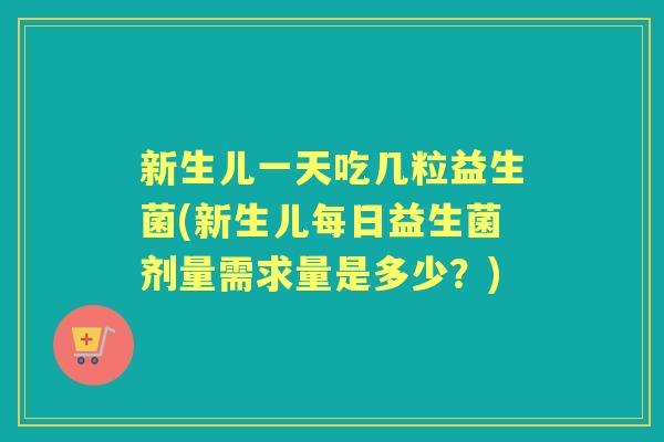 新生儿一天吃几粒益生菌(新生儿每日益生菌剂量需求量是多少?) 新生儿一天吃几粒益生菌(新生儿每日益生菌剂量需求量是多少?)