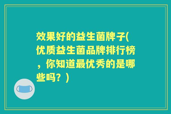 效果好的益生菌牌子(优质益生菌品牌排行榜,你知道优秀的是哪些吗?) 效果好的益生菌牌子(优质益生菌品牌排行榜,你知道优秀的是哪些吗?)