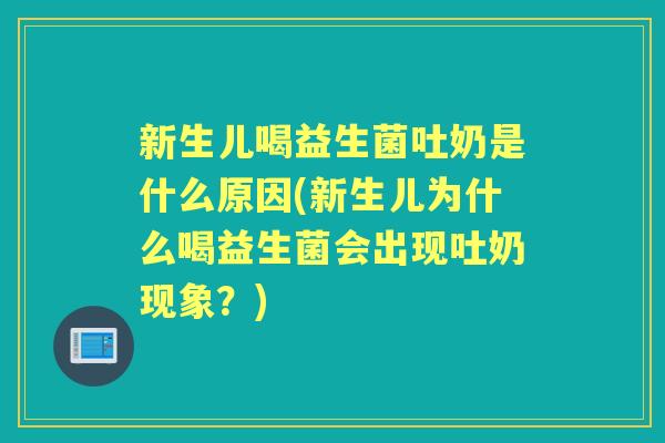 新生儿喝益生菌吐奶是什么原因(新生儿为什么喝益生菌会出现吐奶现象？)