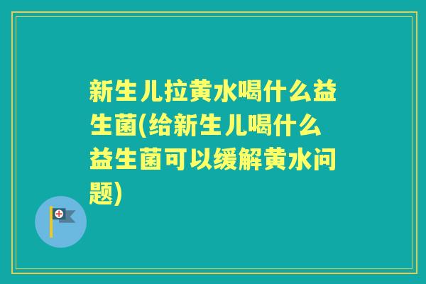新生儿拉黄水喝什么益生菌(给新生儿喝什么益生菌可以缓解黄水问题) 新生儿拉黄水喝什么益生菌(给新生儿喝什么益生菌可以缓解黄水问题)