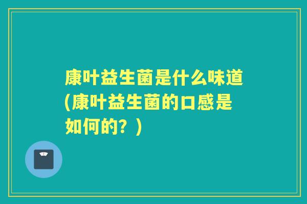 康叶益生菌是什么味道(康叶益生菌的口感是如何的?) 康叶益生菌是什么味道(康叶益生菌的口感是如何的?)