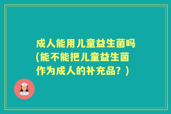 成人能用儿童益生菌吗(能不能把儿童益生菌作为成人的补充品?) 成人能用儿童益生菌吗(能不能把儿童益生菌作为成人的补充品?)