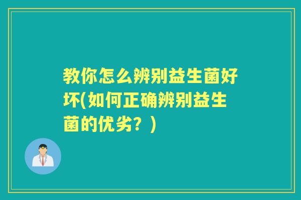教你怎么辨别益生菌好坏(如何正确辨别益生菌的优劣？)