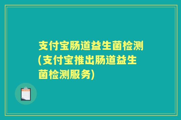 支付宝肠道益生菌检测(支付宝推出肠道益生菌检测服务) 支付宝肠道益生菌检测(支付宝推出肠道益生菌检测服务)