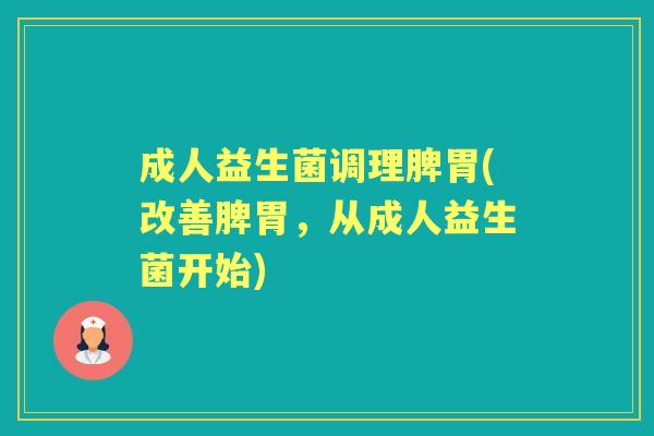 成人益生菌调理脾胃(改善脾胃,从成人益生菌开始) 成人益生菌调理脾胃(改善脾胃,从成人益生菌开始)