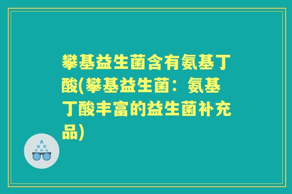 攀基益生菌含有氨基丁酸(攀基益生菌:氨基丁酸丰富的益生菌补充品) 攀基益生菌含有氨基丁酸(攀基益生菌:氨基丁酸丰富的益生菌补充品)