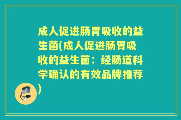 成人促进肠胃吸收的益生菌(成人促进肠胃吸收的益生菌:经肠道科学确认的有效品牌推荐) 成人促进肠胃吸收的益生菌(成人促进肠胃吸收的益生菌:经肠道科学确认的有效品牌推荐)