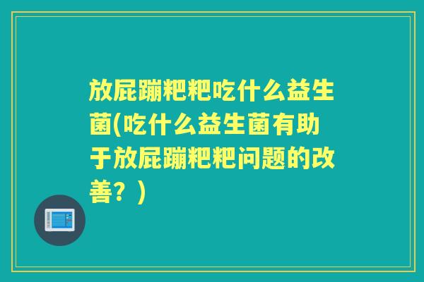 放屁蹦粑粑吃什么益生菌(吃什么益生菌有助于放屁蹦粑粑问题的改善?) 放屁蹦粑粑吃什么益生菌(吃什么益生菌有助于放屁蹦粑粑问题的改善?)