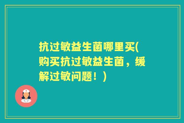 抗益生菌哪里买(购买抗益生菌，缓解问题！)