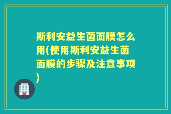 斯利安益生菌面膜怎么用(使用斯利安益生菌面膜的步骤及注意事项)