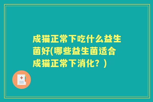 成猫正常下吃什么益生菌好(哪些益生菌适合成猫正常下消化?) 成猫正常下吃什么益生菌好(哪些益生菌适合成猫正常下消化?)