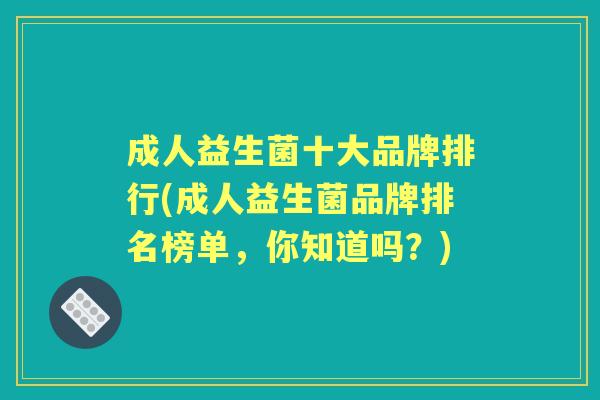 成人益生菌十大品牌排行(成人益生菌品牌排名榜单，你知道吗？)