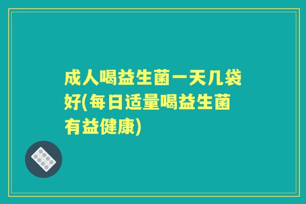成人喝益生菌一天几袋好(每日适量喝益生菌有益健康) 成人喝益生菌一天几袋好(每日适量喝益生菌有益健康)