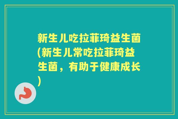 新生儿吃拉菲琦益生菌(新生儿常吃拉菲琦益生菌,有助于健康成长) 新生儿吃拉菲琦益生菌(新生儿常吃拉菲琦益生菌,有助于健康成长)