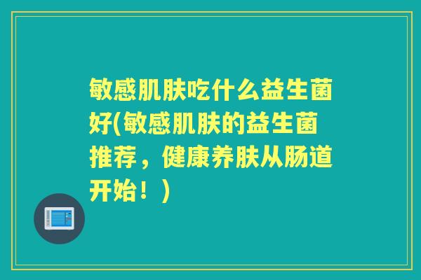 敏感吃什么益生菌好(敏感的益生菌推荐,健康养肤从肠道开始!) 敏感吃什么益生菌好(敏感的益生菌推荐,健康养肤从肠道开始!)