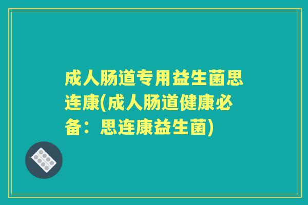 成人肠道专用益生菌思连康(成人肠道健康必备:思连康益生菌) 成人肠道专用益生菌思连康(成人肠道健康必备:思连康益生菌)