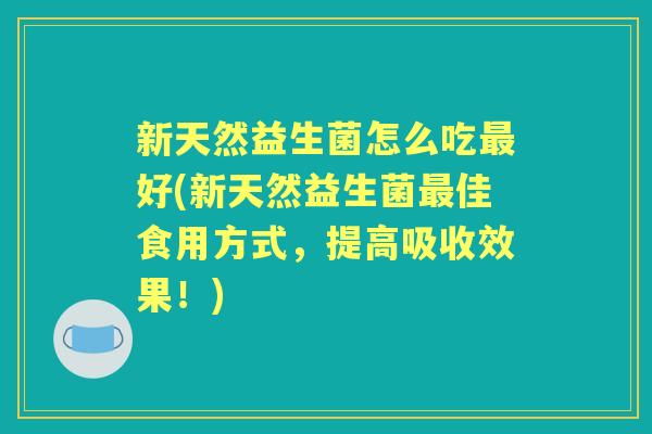 新天然益生菌怎么吃好(新天然益生菌佳食用方式,提高吸收效果!) 新天然益生菌怎么吃好(新天然益生菌佳食用方式,提高吸收效果!)