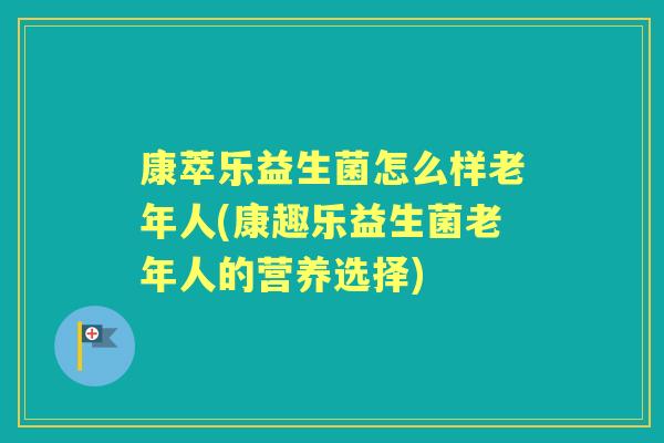 康萃乐益生菌怎么样老年人(康趣乐益生菌老年人的营养选择) 康萃乐益生菌怎么样老年人(康趣乐益生菌老年人的营养选择)