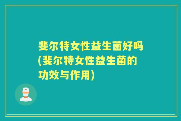 斐尔特女性益生菌好吗(斐尔特女性益生菌的功效与作用) 斐尔特女性益生菌好吗(斐尔特女性益生菌的功效与作用)