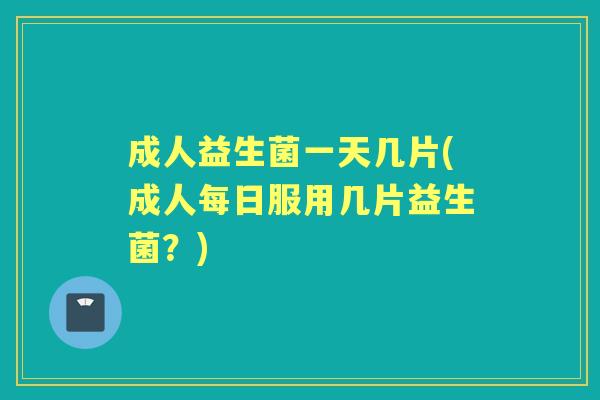 成人益生菌一天几片(成人每日服用几片益生菌?) 成人益生菌一天几片(成人每日服用几片益生菌?)