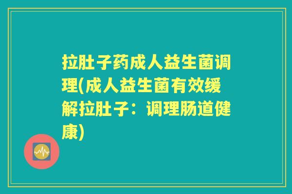 拉肚子药成人益生菌调理(成人益生菌有效缓解拉肚子:调理肠道健康) 拉肚子药成人益生菌调理(成人益生菌有效缓解拉肚子:调理肠道健康)
