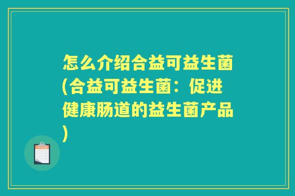 怎么介绍合益可益生菌(合益可益生菌:促进健康肠道的益生菌产品) 怎么介绍合益可益生菌(合益可益生菌:促进健康肠道的益生菌产品)