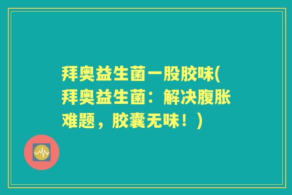 拜奥益生菌一股胶味(拜奥益生菌:解决难题,胶囊无味!) 拜奥益生菌一股胶味(拜奥益生菌:解决难题,胶囊无味!)