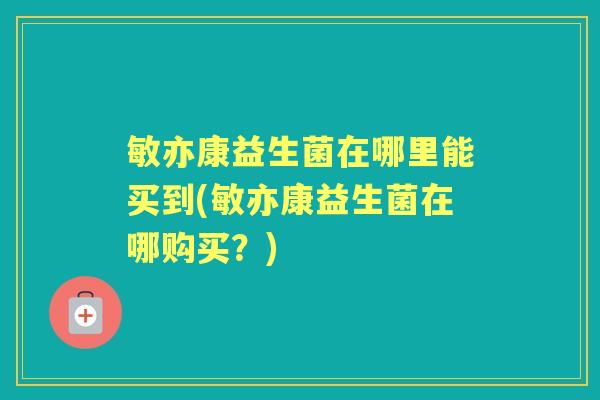 敏亦康益生菌在哪里能买到(敏亦康益生菌在哪购买?) 敏亦康益生菌在哪里能买到(敏亦康益生菌在哪购买?)