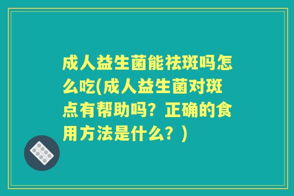 成人益生菌能祛斑吗怎么吃(成人益生菌对斑点有帮助吗?正确的食用方法是什么?) 成人益生菌能祛斑吗怎么吃(成人益生菌对斑点有帮助吗?正确的食用方法是什么?)