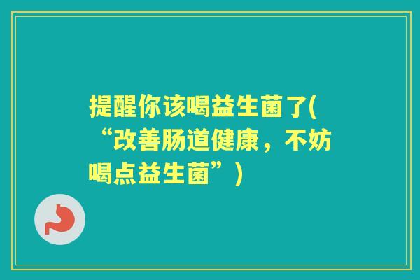 提醒你该喝益生菌了(“改善肠道健康,不妨喝点益生菌”) 提醒你该喝益生菌了(“改善肠道健康,不妨喝点益生菌”)