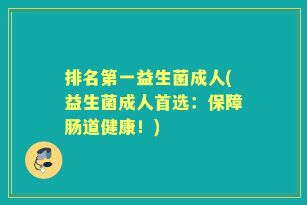 排名第一益生菌成人(益生菌成人首选:保障肠道健康!) 排名第一益生菌成人(益生菌成人首选:保障肠道健康!)